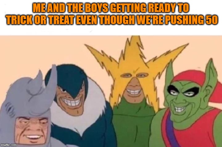 So far from October makes it even weirder | ME AND THE BOYS GETTING READY TO TRICK OR TREAT EVEN THOUGH WE'RE PUSHING 50 | image tagged in me and the boys,trick or treat,memes,50 something | made w/ Imgflip meme maker