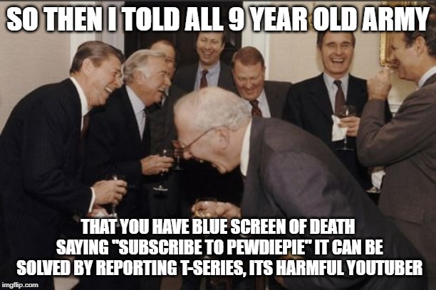 Laughing Men In Suits Meme | SO THEN I TOLD ALL 9 YEAR OLD ARMY; THAT YOU HAVE BLUE SCREEN OF DEATH SAYING "SUBSCRIBE TO PEWDIEPIE" IT CAN BE SOLVED BY REPORTING T-SERIES, ITS HARMFUL YOUTUBER | image tagged in memes,laughing men in suits,pewdiepie,t-series,blue screen of death,youtube | made w/ Imgflip meme maker