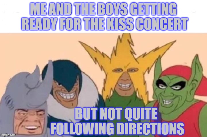 Which one is Gene Simmons? | ME AND THE BOYS GETTING READY FOR THE KISS CONCERT; BUT NOT QUITE FOLLOWING DIRECTIONS | image tagged in me and the boys,memes,kiss,not quite | made w/ Imgflip meme maker