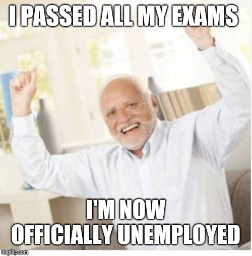 I PASSED ALL MY EXAMS; I'M NOW OFFICIALLY UNEMPLOYED | image tagged in no longer a student,the real fun starts now,college times | made w/ Imgflip meme maker