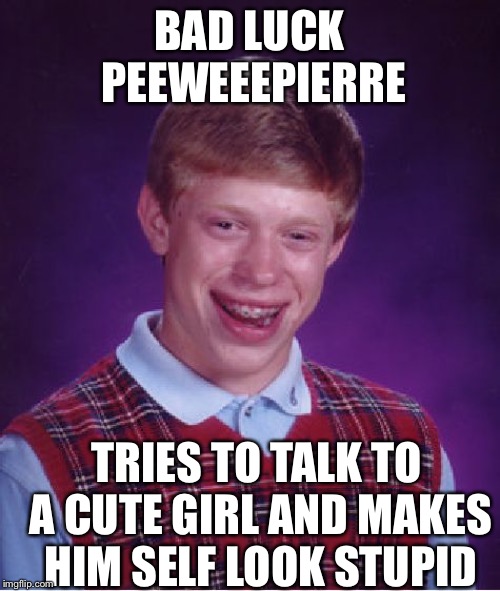 Bad Luck Brian Meme | BAD LUCK PEEWEEEPIERRE TRIES TO TALK TO A CUTE GIRL AND MAKES HIM SELF LOOK STUPID | image tagged in memes,bad luck brian | made w/ Imgflip meme maker