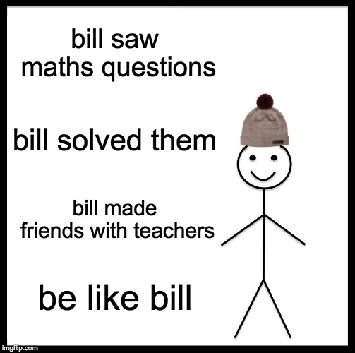 Be Like Bill Meme | bill saw maths questions; bill solved them; bill made friends with teachers; be like bill | image tagged in memes,be like bill | made w/ Imgflip meme maker