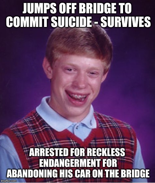 Bad Luck Brian Meme |  JUMPS OFF BRIDGE TO COMMIT SUICIDE - SURVIVES; ARRESTED FOR RECKLESS ENDANGERMENT FOR ABANDONING HIS CAR ON THE BRIDGE | image tagged in memes,bad luck brian | made w/ Imgflip meme maker