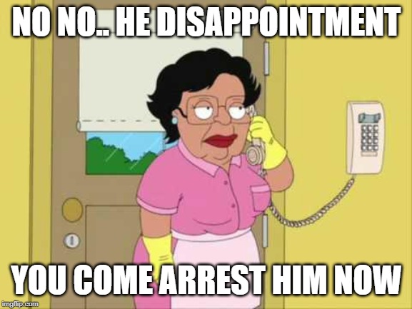 Consuela Meme | NO NO.. HE DISAPPOINTMENT; YOU COME ARREST HIM NOW | image tagged in memes,consuela | made w/ Imgflip meme maker