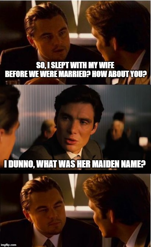 Pre-Marital Intercourse | SO, I SLEPT WITH MY WIFE BEFORE WE WERE MARRIED? HOW ABOUT YOU? I DUNNO, WHAT WAS HER MAIDEN NAME? | image tagged in memes,inception | made w/ Imgflip meme maker