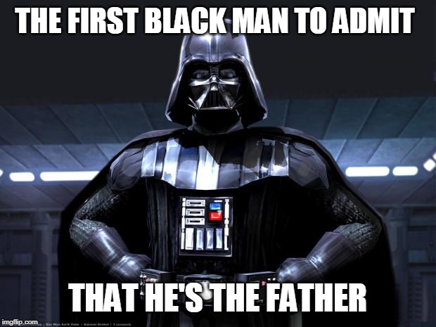 Darth Vader | THE FIRST BLACK MAN TO ADMIT; THAT HE'S THE FATHER | image tagged in darth vader | made w/ Imgflip meme maker