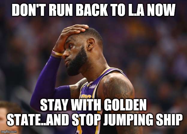 Jroc113 | DON'T RUN BACK TO L.A NOW; STAY WITH GOLDEN STATE..AND STOP JUMPING SHIP | image tagged in laker lebron | made w/ Imgflip meme maker