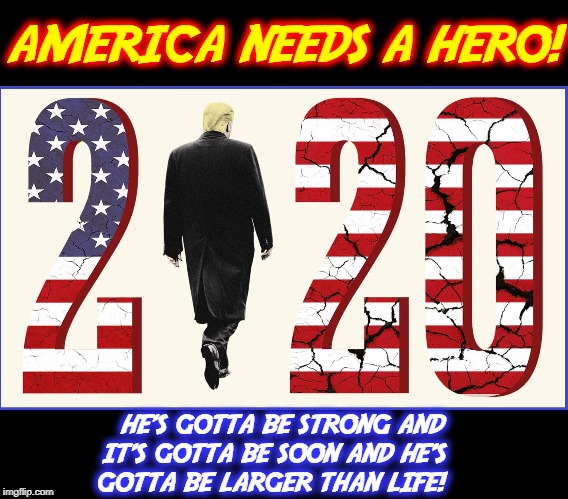 ...a God-sent Super Hero | AMERICA NEEDS A HERO! HE'S GOTTA BE STRONG
AND       IT'S GOTTA BE SOON
AND HE'S            GOTTA BE LARGER THAN LIFE! | image tagged in vince vance,president trump,trump 2020,bonnie tyler,i need a hero,the real captain america | made w/ Imgflip meme maker