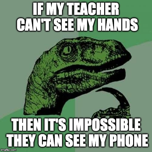 Philosoraptor | IF MY TEACHER CAN'T SEE MY HANDS; THEN IT'S IMPOSSIBLE THEY CAN SEE MY PHONE | image tagged in memes,philosoraptor | made w/ Imgflip meme maker