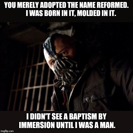 bane | YOU MERELY ADOPTED THE NAME REFORMED.       I WAS BORN IN IT, MOLDED IN IT. I DIDN'T SEE A BAPTISM BY IMMERSION UNTIL I WAS A MAN. | image tagged in bane | made w/ Imgflip meme maker