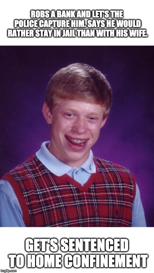 Bad Luck Brian | ROBS A BANK AND LET'S THE POLICE CAPTURE HIM. SAYS HE WOULD RATHER STAY IN JAIL THAN WITH HIS WIFE. GET'S SENTENCED TO HOME CONFINEMENT | image tagged in memes,bad luck brian | made w/ Imgflip meme maker