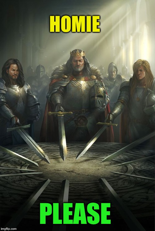 Knights of the Round Table | HOMIE PLEASE | image tagged in knights of the round table | made w/ Imgflip meme maker