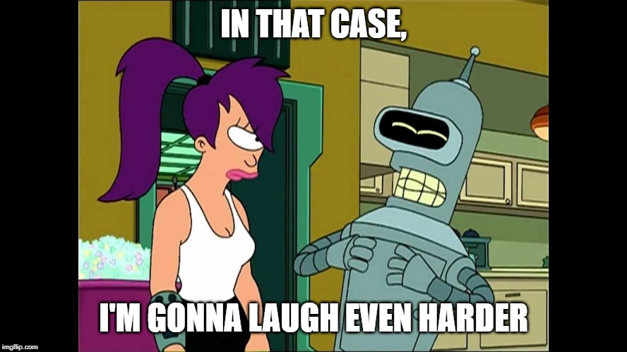 Futurama Bender Let Me Laugh Even Harder | IN THAT CASE, I'M GONNA LAUGH EVEN HARDER | image tagged in futurama bender let me laugh even harder | made w/ Imgflip meme maker