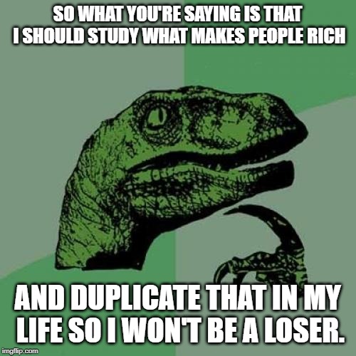 Philosoraptor Meme | SO WHAT YOU'RE SAYING IS THAT I SHOULD STUDY WHAT MAKES PEOPLE RICH AND DUPLICATE THAT IN MY LIFE SO I WON'T BE A LOSER. | image tagged in memes,philosoraptor | made w/ Imgflip meme maker