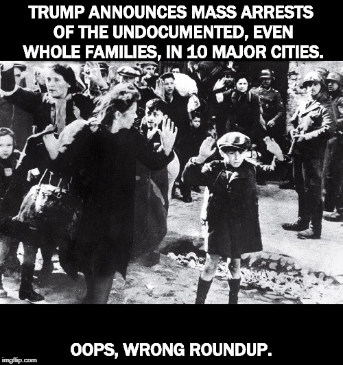 TRUMP ANNOUNCES MASS ARRESTS OF THE UNDOCUMENTED, EVEN WHOLE FAMILIES, IN 10 MAJOR CITIES. OOPS, WRONG ROUNDUP. | image tagged in trump,arrest,undocumented,family,hispanic,hitler | made w/ Imgflip meme maker