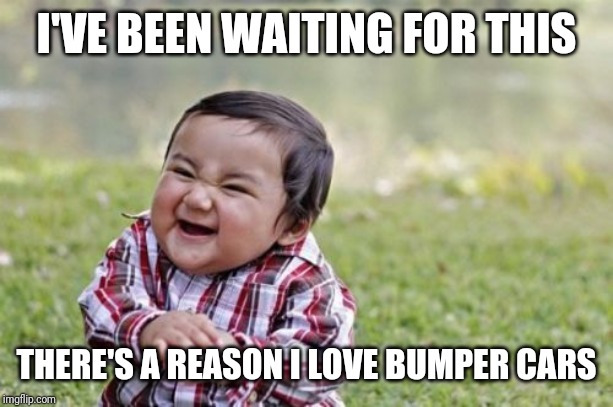 Evil Toddler Meme | I'VE BEEN WAITING FOR THIS THERE'S A REASON I LOVE BUMPER CARS | image tagged in memes,evil toddler | made w/ Imgflip meme maker