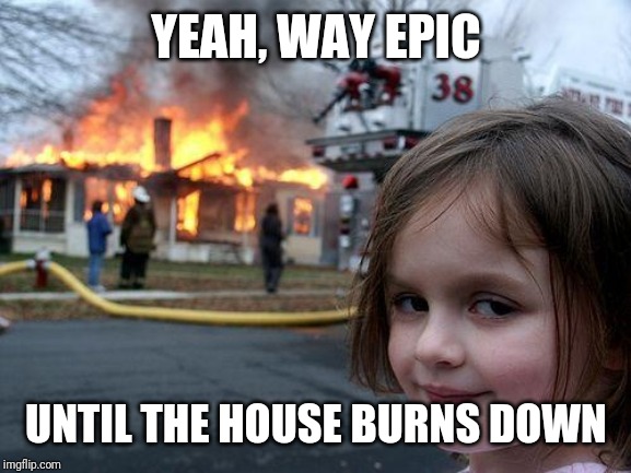 Disaster Girl Meme | YEAH, WAY EPIC UNTIL THE HOUSE BURNS DOWN | image tagged in memes,disaster girl | made w/ Imgflip meme maker