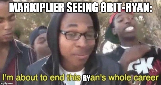 I’m about to end this man’s whole career | MARKIPLIER SEEING 8BIT-RYAN:; RY | image tagged in im about to end this mans whole career | made w/ Imgflip meme maker