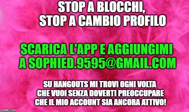 STOP A BLOCCHI, STOP A CAMBIO PROFILO; SCARICA L'APP E AGGIUNGIMI A SOPHIED.9595@GMAIL.COM; SU HANGOUTS MI TROVI OGNI VOLTA CHE VUOI SENZA DOVERTI PREOCCUPARE CHE IL MIO ACCOUNT SIA ANCORA ATTIVO! | made w/ Imgflip meme maker