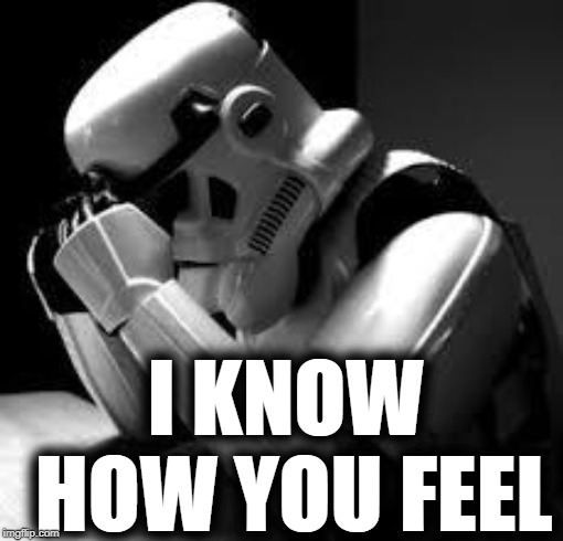 Crying stormtrooper | I KNOW HOW YOU FEEL | image tagged in crying stormtrooper | made w/ Imgflip meme maker