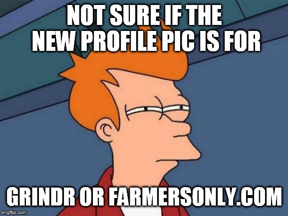 When You See a Man Take a Shirtless Profile Pic | NOT SURE IF THE NEW PROFILE PIC IS FOR; GRINDR OR FARMERSONLY.COM | image tagged in memes,futurama fry,love is love,farmers,dating sucks,dating | made w/ Imgflip meme maker