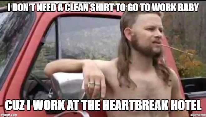 heartbreak hotel | I DON'T NEED A CLEAN SHIRT TO GO TO WORK BABY; CUZ I WORK AT THE HEARTBREAK HOTEL | image tagged in almost politically correct redneck,heartbreak,hotel,redneck randal | made w/ Imgflip meme maker
