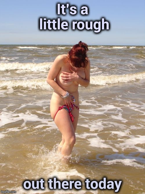 Surf's up , pants down ! | It's a little rough; out there today | image tagged in day at the beach,waves,hurricane,well yes but actually no,strip,ocean | made w/ Imgflip meme maker