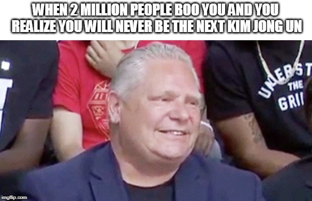 Sad populists | WHEN 2 MILLION PEOPLE BOO YOU AND YOU REALIZE YOU WILL NEVER BE THE NEXT KIM JONG UN | image tagged in doug ford,canadian politics,kim jong un sad,no friends,toronto,sad populists | made w/ Imgflip meme maker