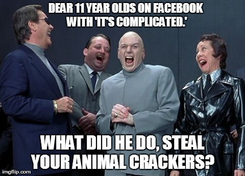Laughing Villains Meme | DEAR 11 YEAR OLDS ON FACEBOOK WITH 'IT'S COMPLICATED.' WHAT DID HE DO, STEAL YOUR ANIMAL CRACKERS? | image tagged in memes,laughing villains | made w/ Imgflip meme maker
