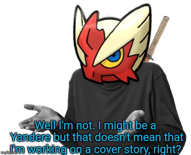 I guess I'll (Blaze the Blaziken) | Well I'm not. I might be a Yandere but that doesn't mean that I'm working on a cover story, right? | image tagged in i guess i'll blaze the blaziken | made w/ Imgflip meme maker