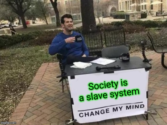 Change My Mind Meme | Society is a slave system | image tagged in memes,change my mind | made w/ Imgflip meme maker