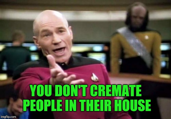 Picard Wtf Meme | YOU DON'T CREMATE PEOPLE IN THEIR HOUSE | image tagged in memes,picard wtf | made w/ Imgflip meme maker