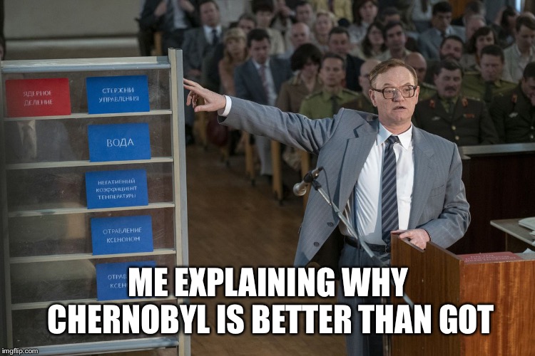 ME EXPLAINING WHY CHERNOBYL IS BETTER THAN GOT | image tagged in chernobyl,game of thrones,hbo | made w/ Imgflip meme maker