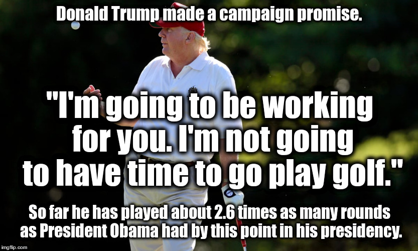 President Trump wasting time on the golf course | Donald Trump made a campaign promise. "I'm going to be working for you. I'm not going to have time to go play golf."; So far he has played about 2.6 times as many rounds as President Obama had by this point in his presidency. | image tagged in president trump wasting time on the golf course | made w/ Imgflip meme maker