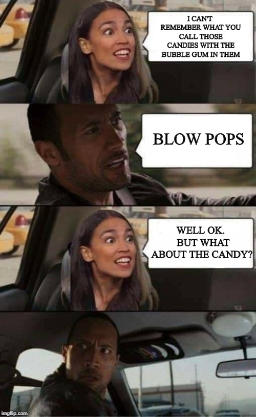 New meme template | I CAN'T REMEMBER WHAT YOU CALL THOSE CANDIES WITH THE BUBBLE GUM IN THEM; BLOW POPS; WELL OK.  BUT WHAT ABOUT THE CANDY? | image tagged in aoc and the rock,the rock driving,funny,politics | made w/ Imgflip meme maker