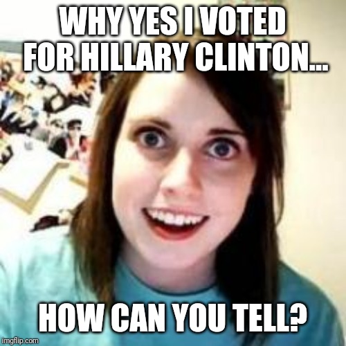 Standard Hillary Supporter | WHY YES I VOTED FOR HILLARY CLINTON... HOW CAN YOU TELL? | image tagged in crazy girlfriend | made w/ Imgflip meme maker