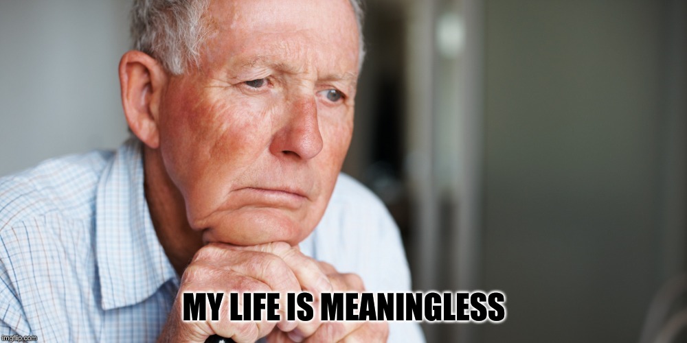 elderly old man | MY LIFE IS MEANINGLESS | image tagged in elderly old man | made w/ Imgflip meme maker