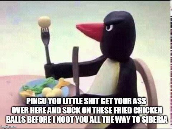 Pingu Dad | PINGU YOU LITTLE SHIT GET YOUR ASS OVER HERE AND SUCK ON THESE FRIED CHICKEN BALLS BEFORE I NOOT YOU ALL THE WAY TO SIBERIA | image tagged in pingu dad | made w/ Imgflip meme maker