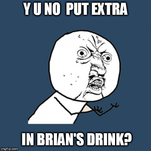 Y U No Meme | Y U NO  PUT EXTRA IN BRIAN'S DRINK? | image tagged in memes,y u no | made w/ Imgflip meme maker