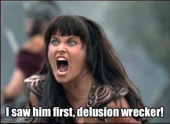 Angry Xena | I saw him first, delusion wrecker! | image tagged in angry xena | made w/ Imgflip meme maker