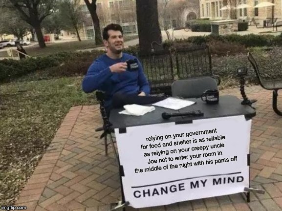 Change My Mind Meme | relying on your government for food and shelter is as reliable as relying on your creepy uncle Joe not to enter your room in the middle of t | image tagged in memes,change my mind | made w/ Imgflip meme maker