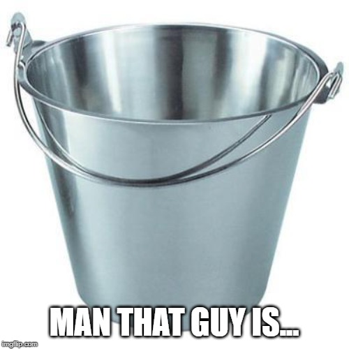 The bucket of fucks I give is empty  | MAN THAT GUY IS... | image tagged in the bucket of fucks i give is empty | made w/ Imgflip meme maker