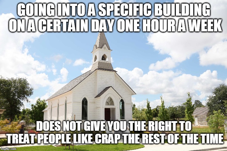 GOING INTO A SPECIFIC BUILDING ON A CERTAIN DAY ONE HOUR A WEEK; DOES NOT GIVE YOU THE RIGHT TO TREAT PEOPLE LIKE CRAP THE REST OF THE TIME | image tagged in religion | made w/ Imgflip meme maker