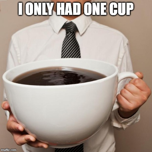 giant coffee | I ONLY HAD ONE CUP | image tagged in giant coffee | made w/ Imgflip meme maker