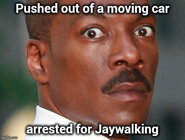 Eddie Murphy Uh Oh | Pushed out of a moving car arrested for Jaywalking | image tagged in eddie murphy uh oh | made w/ Imgflip meme maker