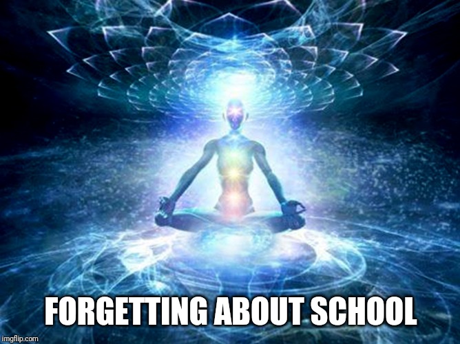 enlightened mind | FORGETTING ABOUT SCHOOL | image tagged in enlightened mind | made w/ Imgflip meme maker