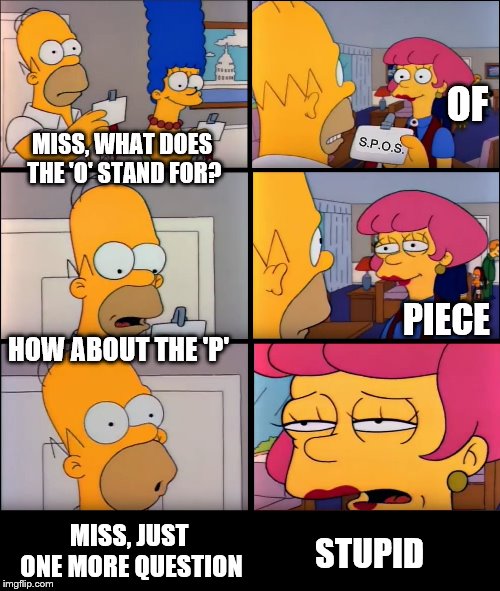 VIP Homer | MISS, WHAT DOES THE 'O' STAND FOR? STUPID S.P.O.S. OF HOW ABOUT THE 'P' PIECE MISS, JUST ONE MORE QUESTION | image tagged in vip homer | made w/ Imgflip meme maker
