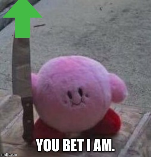 creepy kirby | YOU BET I AM. | image tagged in creepy kirby | made w/ Imgflip meme maker