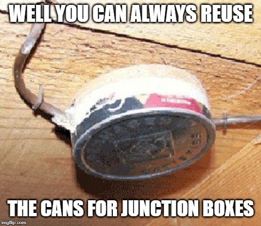 WELL YOU CAN ALWAYS REUSE THE CANS FOR JUNCTION BOXES | made w/ Imgflip meme maker