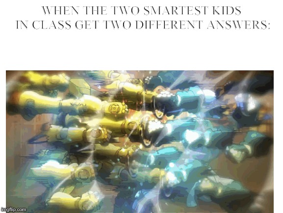 When the two smart kids have two different answers.(:::) | WHEN THE TWO SMARTEST KIDS IN CLASS GET TWO DIFFERENT ANSWERS: | image tagged in funny | made w/ Imgflip meme maker